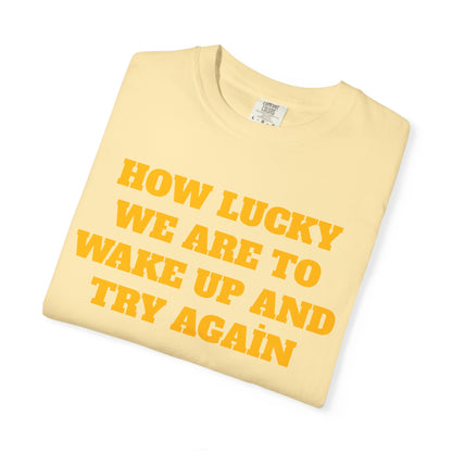 How Lucky We Are To Wake Up And Try Again T-Shirt