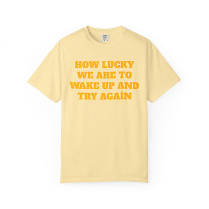 How Lucky We Are To Wake Up And Try Again T-Shirt